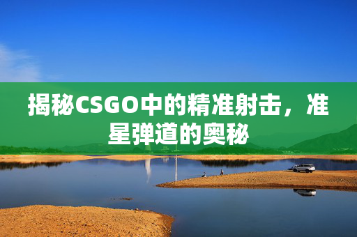 揭秘CSGO中的精准射击，准星弹道的奥秘