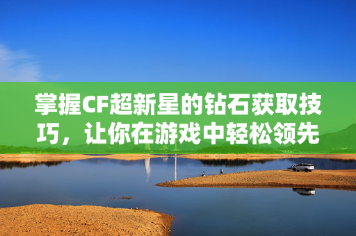 掌握CF超新星的钻石获取技巧，让你在游戏中轻松领先！