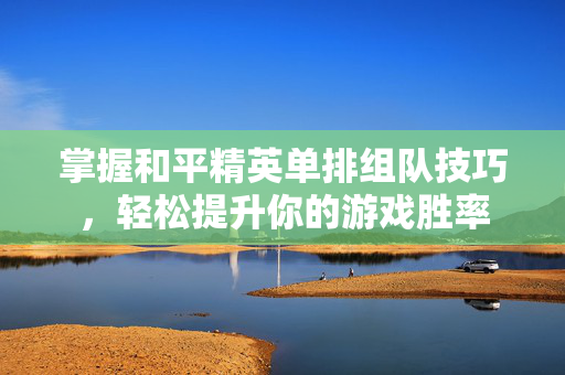 掌握和平精英单排组队技巧，轻松提升你的游戏胜率