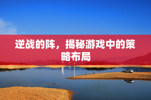 逆战的阵，揭秘游戏中的策略布局