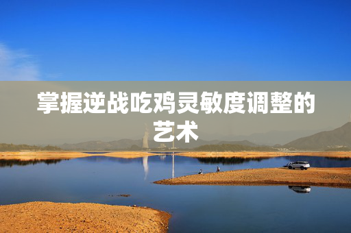 掌握逆战吃鸡灵敏度调整的艺术