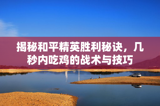 揭秘和平精英胜利秘诀，几秒内吃鸡的战术与技巧