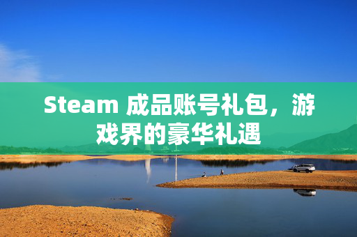 Steam 成品账号礼包，游戏界的豪华礼遇