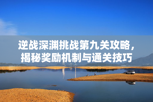 逆战深渊挑战第九关攻略，揭秘奖励机制与通关技巧