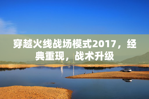 穿越火线战场模式2017，经典重现，战术升级