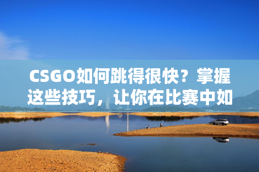 CSGO如何跳得很快？掌握这些技巧，让你在比赛中如鱼得水！