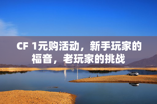 CF 1元购活动，新手玩家的福音，老玩家的挑战