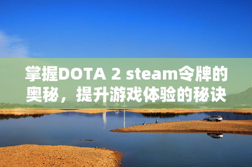 掌握DOTA 2 steam令牌的奥秘，提升游戏体验的秘诀
