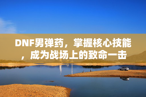DNF男弹药，掌握核心技能，成为战场上的致命一击