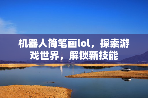 机器人简笔画lol，探索游戏世界，解锁新技能