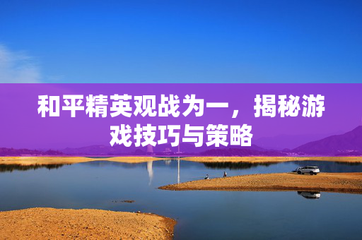 和平精英观战为一，揭秘游戏技巧与策略