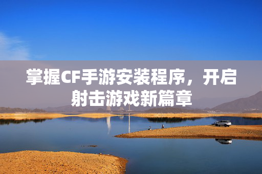 掌握CF手游安装程序，开启射击游戏新篇章