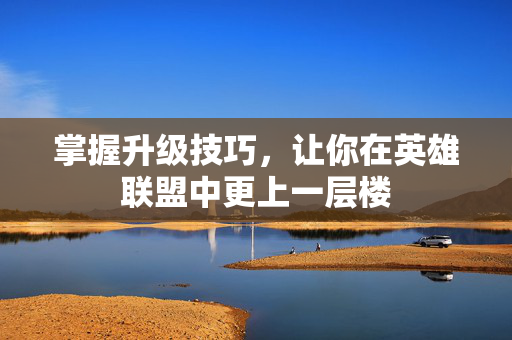 掌握升级技巧，让你在英雄联盟中更上一层楼