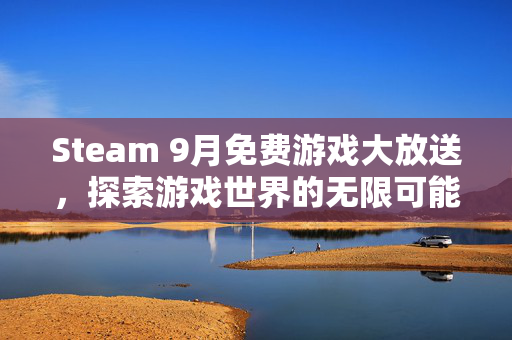 Steam 9月免费游戏大放送，探索游戏世界的无限可能！
