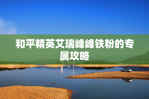 和平精英艾瑞峰峰铁粉的专属攻略