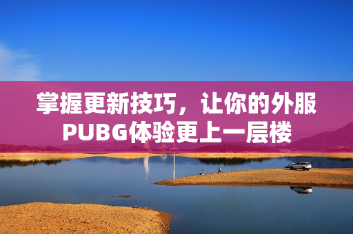 掌握更新技巧，让你的外服PUBG体验更上一层楼