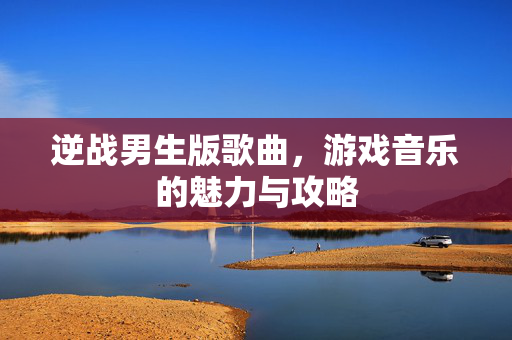 逆战男生版歌曲，游戏音乐的魅力与攻略
