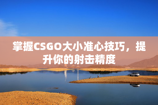 掌握CSGO大小准心技巧，提升你的射击精度