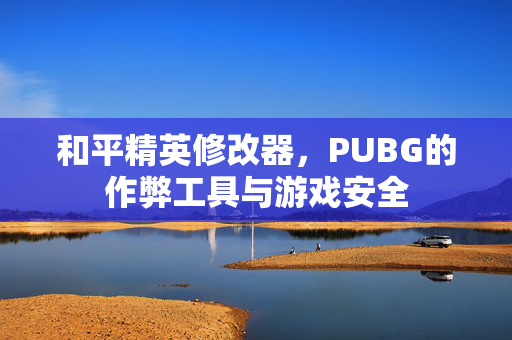 和平精英修改器，PUBG的作弊工具与游戏安全