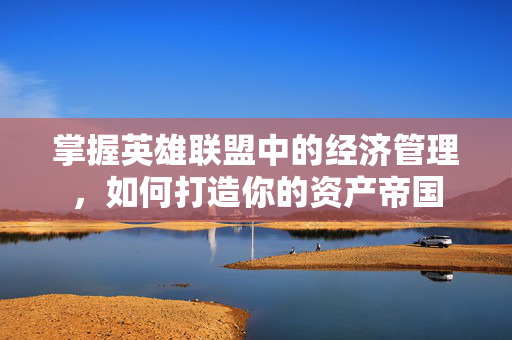 掌握英雄联盟中的经济管理，如何打造你的资产帝国