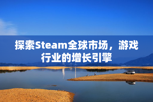 探索Steam全球市场，游戏行业的增长引擎