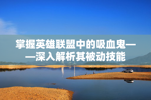 掌握英雄联盟中的吸血鬼——深入解析其被动技能