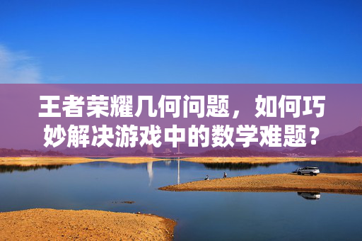 王者荣耀几何问题，如何巧妙解决游戏中的数学难题？