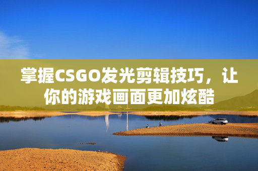掌握CSGO发光剪辑技巧，让你的游戏画面更加炫酷