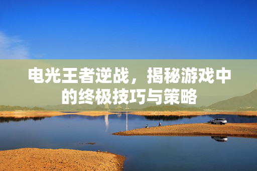 电光王者逆战，揭秘游戏中的终极技巧与策略