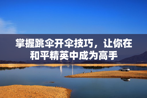 掌握跳伞开伞技巧，让你在和平精英中成为高手
