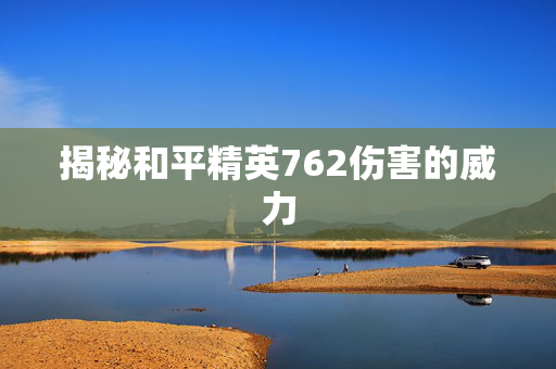 揭秘和平精英762伤害的威力