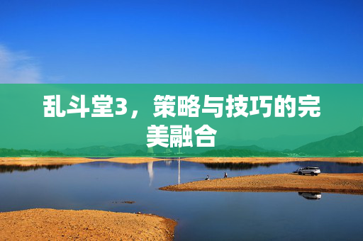 乱斗堂3,策略与技巧的完美融合 乱斗堂3,策略与技巧的完美融合