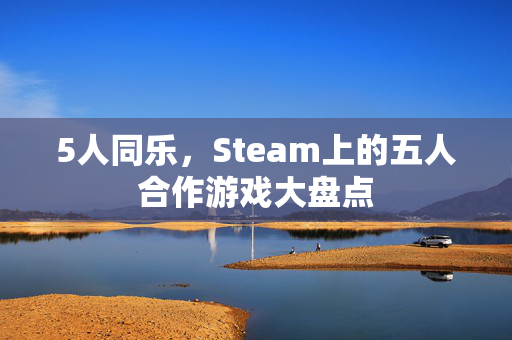 5人同乐，Steam上的五人合作游戏大盘点