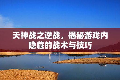 天神战之逆战，揭秘游戏内隐藏的战术与技巧