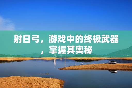 射日弓,游戏中的终极武器,掌握其奥秘 射日弓,游戏中的终极武器,掌握其奥秘