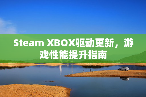Steam XBOX驱动更新，游戏性能提升指南