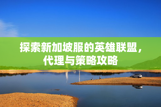 探索新加坡服的英雄联盟，代理与策略攻略