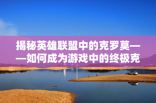 揭秘英雄联盟中的克罗莫——如何成为游戏中的终极克星