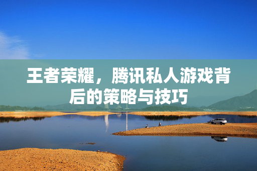 王者荣耀，腾讯私人游戏背后的策略与技巧