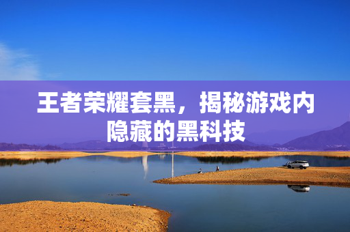 王者荣耀套黑，揭秘游戏内隐藏的黑科技