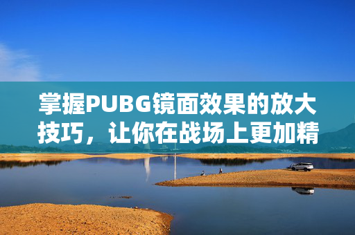掌握PUBG镜面效果的放大技巧，让你在战场上更加精准