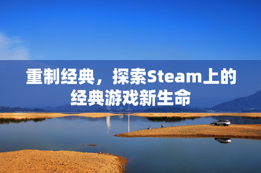 重制经典，探索Steam上的经典游戏新生命