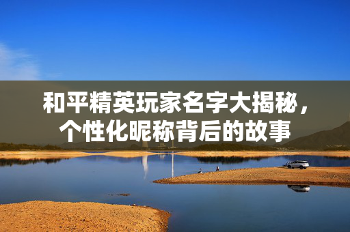 和平精英玩家名字大揭秘，个性化昵称背后的故事