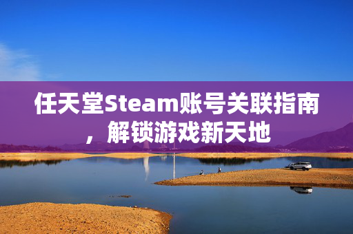任天堂Steam账号关联指南，解锁游戏新天地
