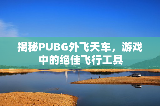 揭秘PUBG外飞天车，游戏中的绝佳飞行工具