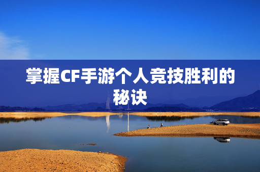 掌握CF手游个人竞技胜利的秘诀