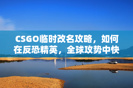 CSGO临时改名攻略，如何在反恐精英，全球攻势中快速安全地更改名字