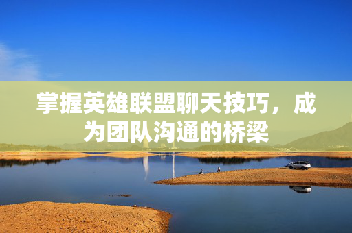 掌握英雄联盟聊天技巧，成为团队沟通的桥梁