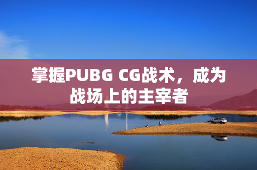 掌握PUBG CG战术，成为战场上的主宰者