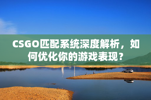 CSGO匹配系统深度解析，如何优化你的游戏表现？